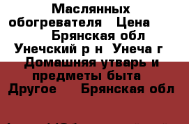 2 Маслянных обогревателя › Цена ­ 1 500 - Брянская обл., Унечский р-н, Унеча г. Домашняя утварь и предметы быта » Другое   . Брянская обл.